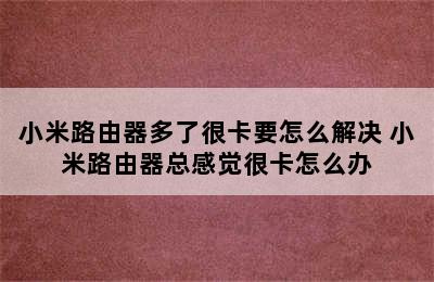 小米路由器多了很卡要怎么解决 小米路由器总感觉很卡怎么办